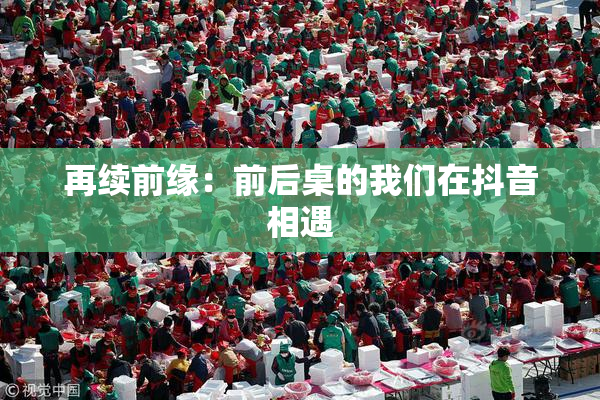 再续前缘：前后桌的我们在抖音相遇