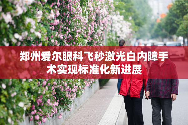郑州爱尔眼科飞秒激光白内障手术实现标准化新进展