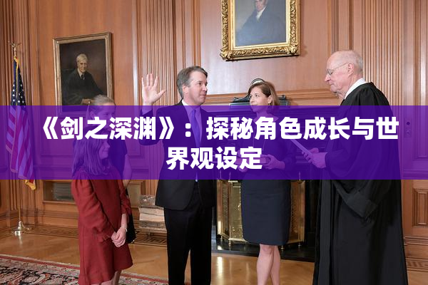 《剑之深渊》：探秘角色成长与世界观设定