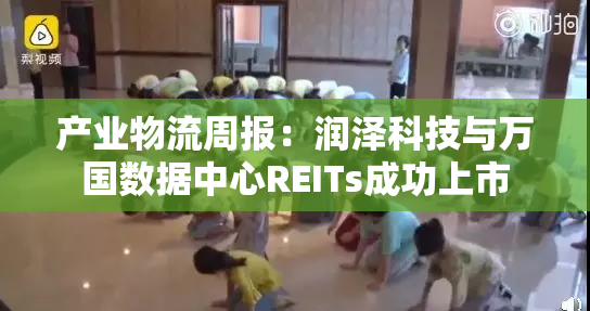 产业物流周报：润泽科技与万国数据中心REITs成功上市