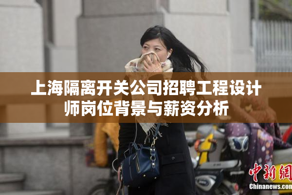 上海隔离开关公司招聘工程设计师岗位背景与薪资分析
