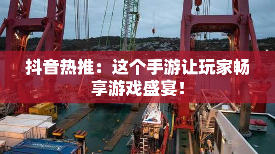 抖音热推：这个手游让玩家畅享游戏盛宴！