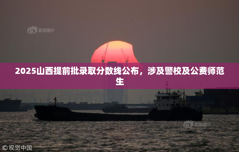 2025山西提前批录取分数线公布，涉及警校及公费师范生