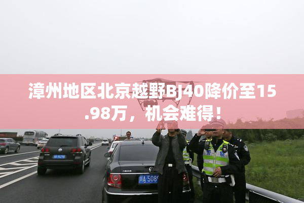 漳州地区北京越野BJ40降价至15.98万，机会难得！