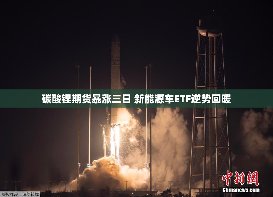 碳酸锂期货暴涨三日 新能源车ETF逆势回暖