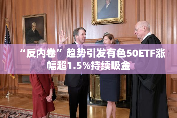 “反内卷”趋势引发有色50ETF涨幅超1.5%持续吸金