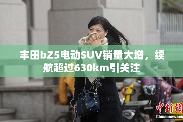 丰田bZ5电动SUV销量大增，续航超过630km引关注