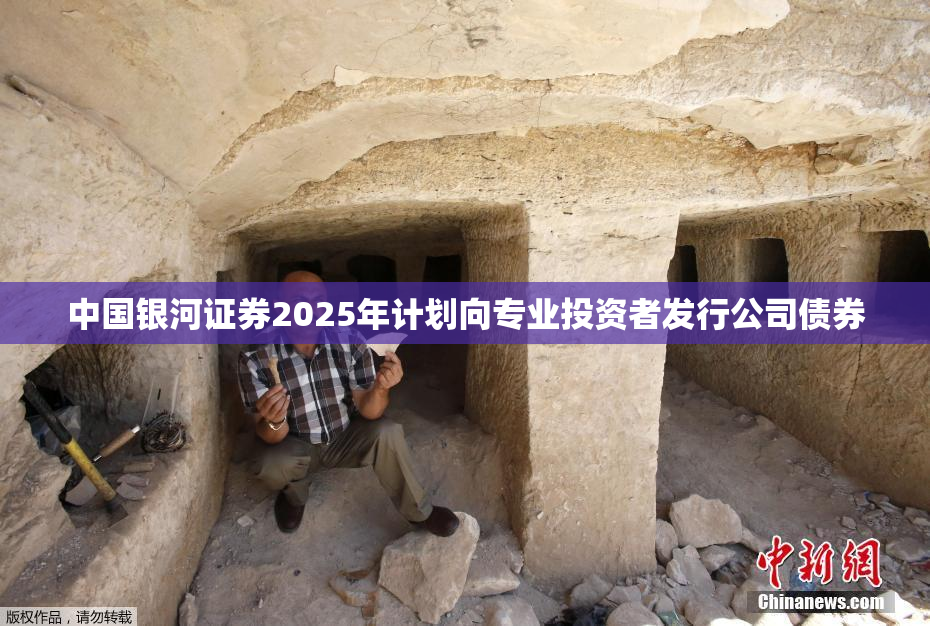 中国银河证券2025年计划向专业投资者发行公司债券