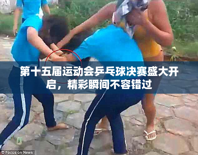 第十五届运动会乒乓球决赛盛大开启，精彩瞬间不容错过
