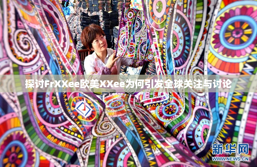 探讨FrXXee欧美XXee为何引发全球关注与讨论