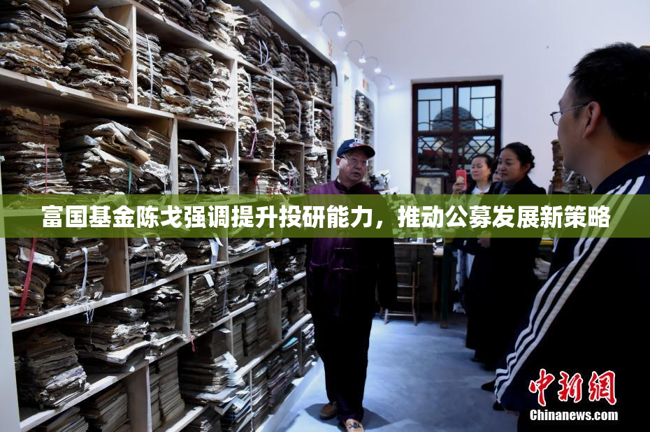 富国基金陈戈强调提升投研能力，推动公募发展新策略