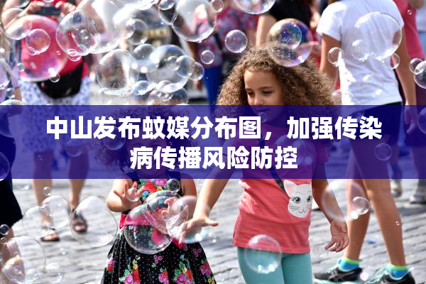 中山发布蚊媒分布图，加强传染病传播风险防控
