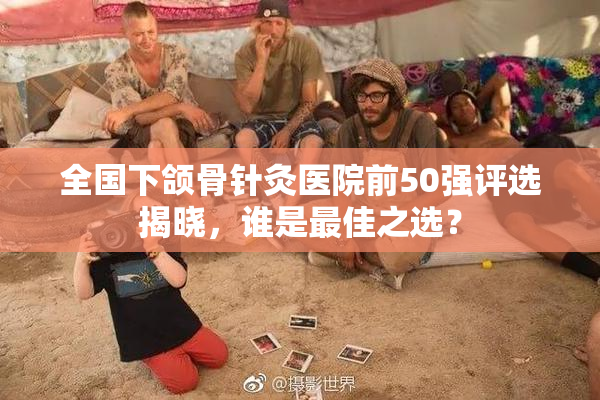 全国下颌骨针灸医院前50强评选揭晓，谁是最佳之选？