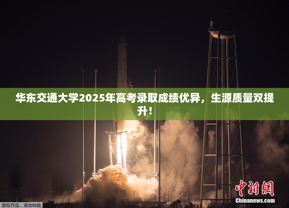 华东交通大学2025年高考录取成绩优异，生源质量双提升！