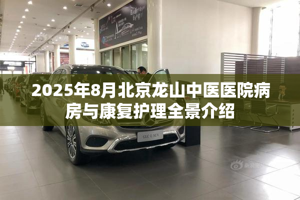 2025年8月北京龙山中医医院病房与康复护理全景介绍