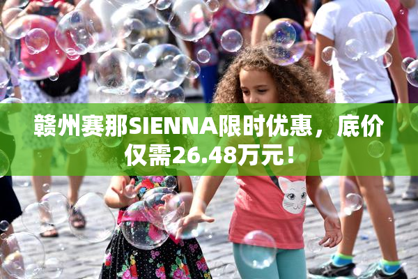 赣州赛那SIENNA限时优惠，底价仅需26.48万元！