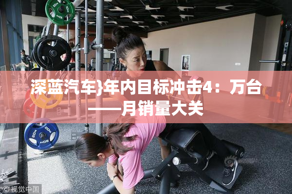 深蓝汽车}年内目标冲击4：万台——月销量大关