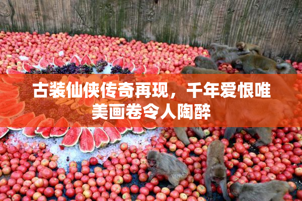 古装仙侠传奇再现，千年爱恨唯美画卷令人陶醉