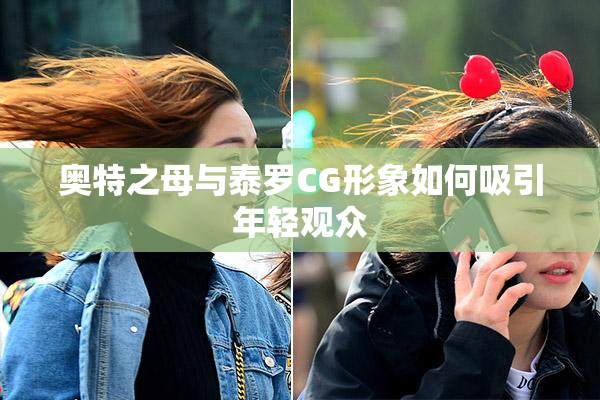 奥特之母与泰罗CG形象如何吸引年轻观众