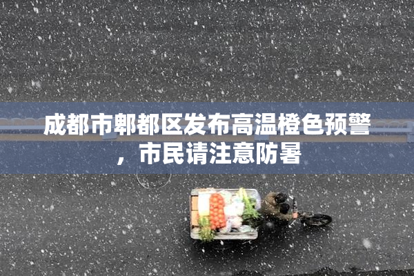 成都市郫都区发布高温橙色预警，市民请注意防暑