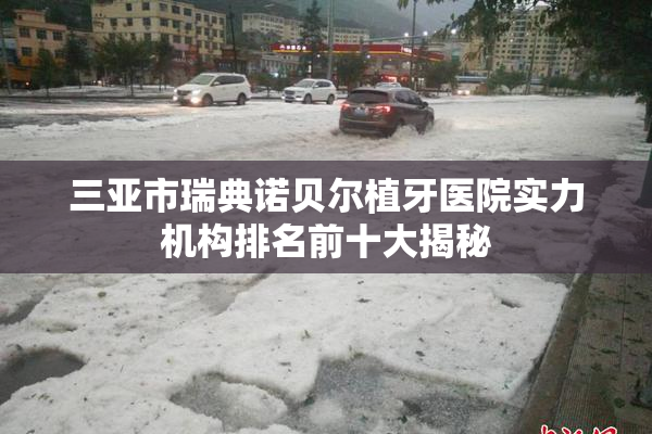 三亚市瑞典诺贝尔植牙医院实力机构排名前十大揭秘