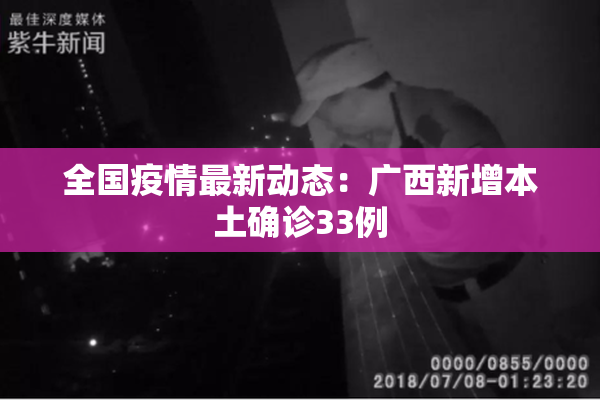 全国疫情最新动态：广西新增本土确诊33例