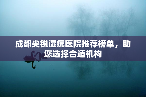 成都尖锐湿疣医院推荐榜单，助您选择合适机构