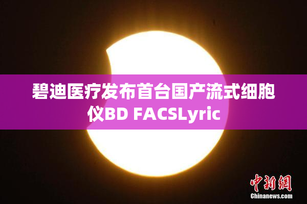 碧迪医疗发布首台国产流式细胞仪BD FACSLyric
