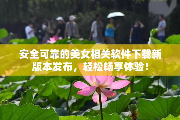 安全可靠的美女相关软件下载新版本发布，轻松畅享体验！