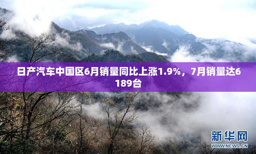 日产汽车中国区6月销量同比上涨1.9%，7月销量达6189台