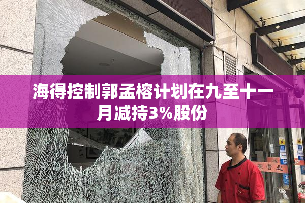 海得控制郭孟榕计划在九至十一月减持3%股份