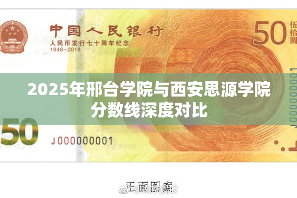 2025年邢台学院与西安思源学院分数线深度对比