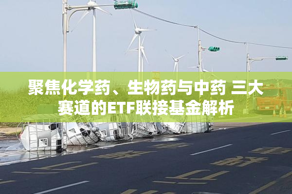聚焦化学药、生物药与中药 三大赛道的ETF联接基金解析