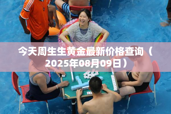 今天周生生黄金最新价格查询（2025年08月09日）