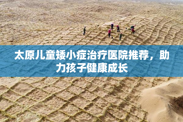 太原儿童矮小症治疗医院推荐，助力孩子健康成长