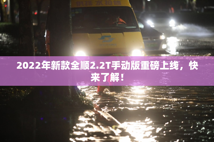 2022年新款全顺2.2T手动版重磅上线，快来了解！