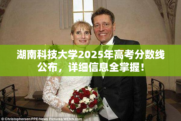 湖南科技大学2025年高考分数线公布，详细信息全掌握！