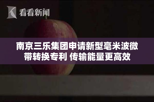 南京三乐集团申请新型毫米波微带转换专利 传输能量更高效
