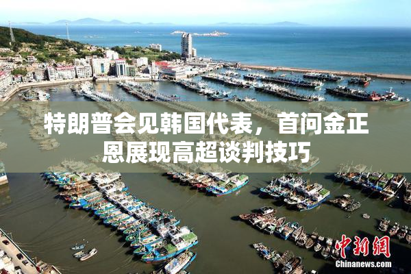 特朗普会见韩国代表，首问金正恩展现高超谈判技巧