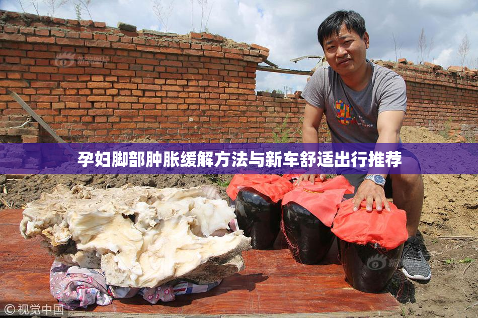 孕妇脚部肿胀缓解方法与新车舒适出行推荐