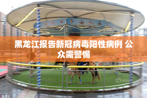 黑龙江报告新冠病毒阳性病例 公众需警惕