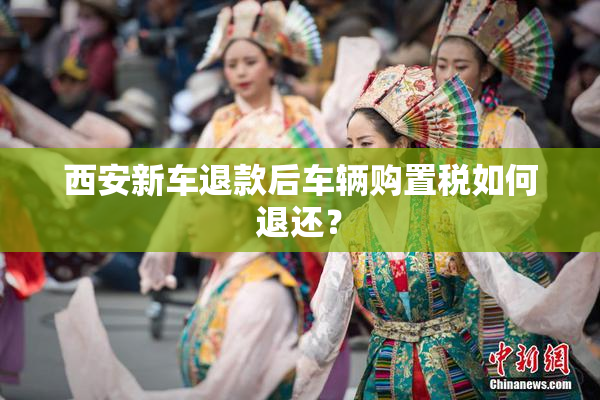 西安新车退款后车辆购置税如何退还？