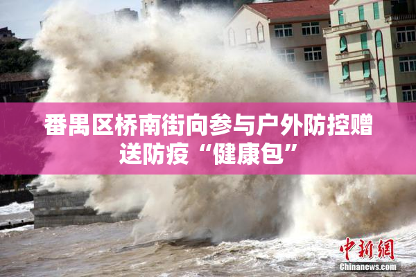 番禺区桥南街向参与户外防控赠送防疫“健康包”