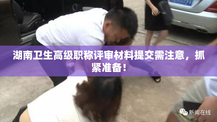 湖南卫生高级职称评审材料提交需注意，抓紧准备！