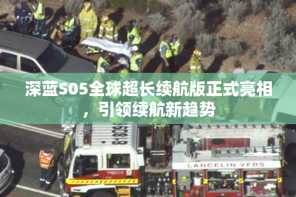 深蓝S05全球超长续航版正式亮相，引领续航新趋势