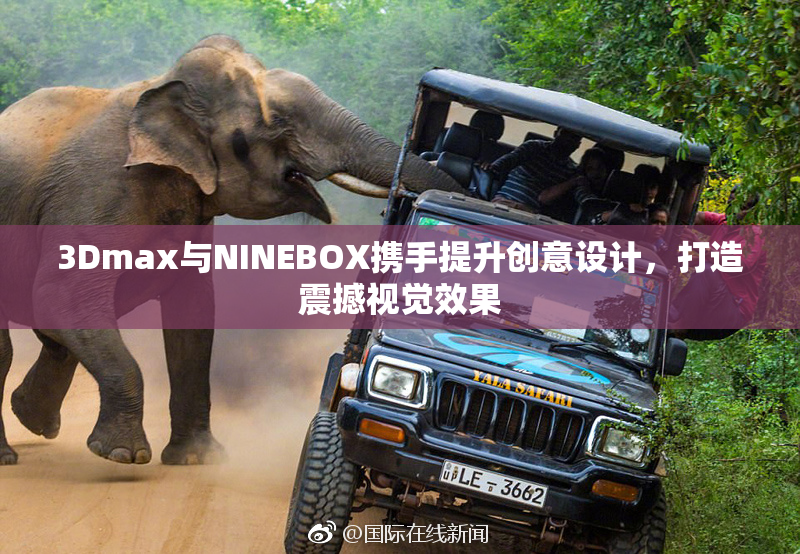 3Dmax与NINEBOX携手提升创意设计，打造震撼视觉效果