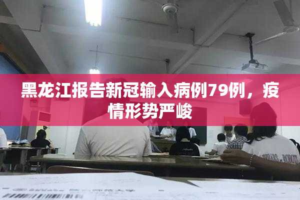 黑龙江报告新冠输入病例79例，疫情形势严峻