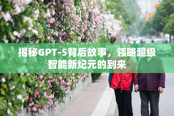 揭秘GPT-5背后故事，领略超级智能新纪元的到来