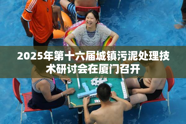 2025年第十六届城镇污泥处理技术研讨会在厦门召开