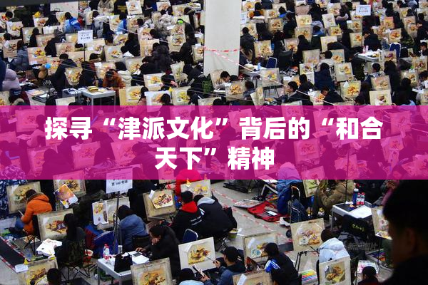 探寻“津派文化”背后的“和合天下”精神